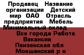 Продавец › Название организации ­ Детский мир, ОАО › Отрасль предприятия ­ Мебель › Минимальный оклад ­ 27 000 - Все города Работа » Вакансии   . Пензенская обл.,Мокшанский р-н